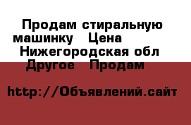 Продам стиральную машинку › Цена ­ 6 500 - Нижегородская обл. Другое » Продам   